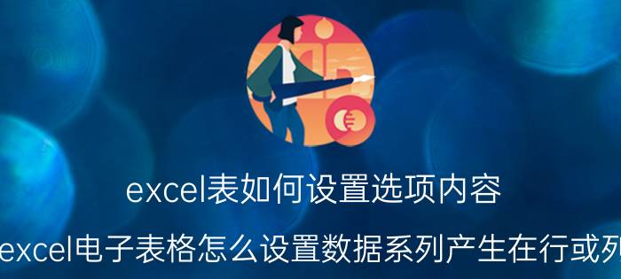 excel表如何设置选项内容 excel电子表格怎么设置数据系列产生在行或列？